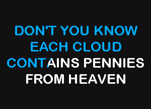 DON'T YOU KNOW
EACH CLOUD

CONTAINS PENNIES
FROM HEAVEN