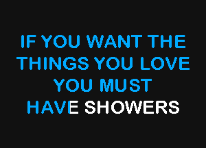 IF YOU WANT THE
THINGS YOU LOVE

YOU MUST
HAVE SHOWERS