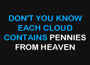 DON'T YOU KNOW
EACH CLOUD

CONTAINS PENNIES
FROM HEAVEN