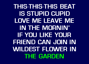 THlS-THlS-THIS BEAT
IS STUPID CUPID
LOVE ME LEAVE ME
IN THE MORNIN'
IF YOU LIKE YOUR
FRIEND CAN JOIN IN
WILDEST FLOWER IN
THE GARDEN