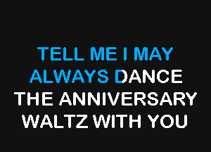 TELL ME I MAY

ALWAYS DANCE
THE ANNIVERSARY
WALTZ WITH YOU