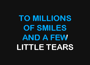 TO MILLIONS
OF SMILES

AND A FEW
LITTLE TEARS