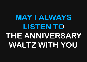 MAY I ALWAYS
LISTEN TO

THE ANNIVERSARY
WALTZ WITH YOU