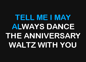 TELL ME I MAY
ALWAYS DANCE

THE ANNIVERSARY
WALTZ WITH YOU