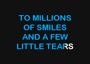 TO MILLIONS
OF SMILES

AND A FEW
LITTLE TEARS