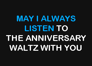 MAY I ALWAYS
LISTEN TO

THE ANNIVERSARY
WALTZ WITH YOU