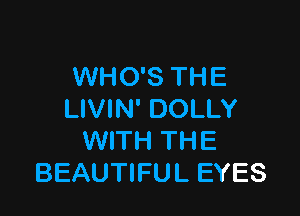 WHO'S THE

LIVIN' DOLLY
WITH THE
BEAUTIFUL EYES