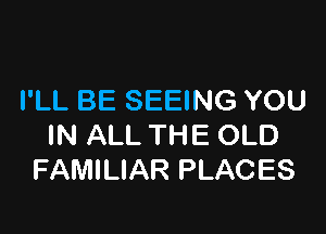 I'LL BE SEEING YOU

IN ALL THE OLD
FAMILIAR PLACES