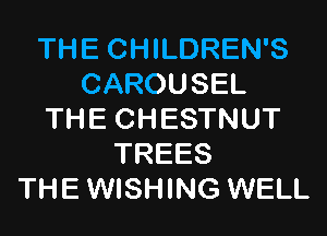 THE CHILDREN'S
CAROUSEL
THE CHESTNUT
TREES
THE WISHING WELL