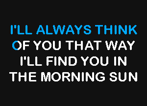 I'LL ALWAYS THINK
OF YOU THAT WAY

I'LL FIND YOU IN
THE MORNING SUN