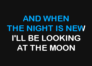 AND WHEN
THE NIGHT IS NEW

I'LL BE LOOKING
AT THE MOON