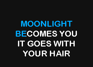 MOONLIGHT

BECOMES YOU
IT GOES WITH
YOUR HAIR