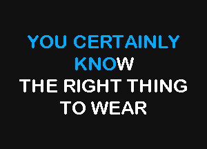 YOU CERTAINLY
KNOW

THE RIGHT THING
TO WEAR