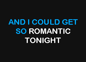 AND I COULD GET

SO ROMANTIC
TONIGHT