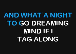 AND WHAT A NIGHT
TO GO DREAMING

MIND IF I
TAG ALONG