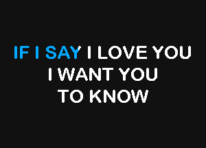 IF I SAY I LOVE YOU

I WANT YOU
TO KNOW
