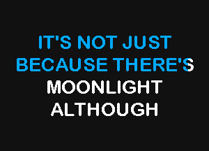 IT'S NOT JUST
BECAUSE THERE'S

MOONLIGHT
ALTHOUGH
