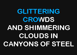 GLITTERING
CROWDS

AND SHIMMERING
CLOUDS IN
CANYONS OF STEEL
