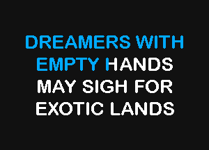 DREAMERS WITH
EMPTY HANDS

MAY SIGH FOR
EXOTIC LANDS