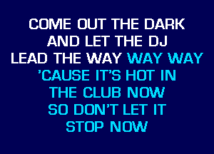 COME OUT THE DARK
AND LET THE DJ
LEAD THE WAY WAY WAY
'CAUSE IT'S HOT IN
THE CLUB NOW
50 DON'T LET IT
STOP NOW