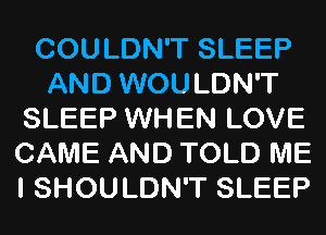 COULDN'T SLEEP
AND WOULDN'T
SLEEP WHEN LOVE
CAME AND TOLD ME
I SHOULDN'T SLEEP