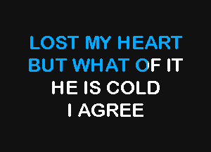 LOST MY HEART
BUT WHAT OF IT

HE IS COLD
l AGREE