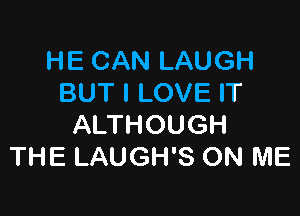 HE CAN LAUGH
BUT I LOVE IT

ALTHOUGH
THE LAUGH'S ON ME