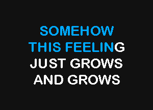 SOMEHOW
THIS FEELING

JUST GROWS
AND GROWS