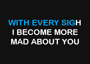 WITH EVERY SIGH

l BECOME MORE
MAD ABOUT YOU