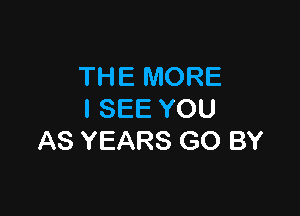 THE MORE

I SEE YOU
AS YEARS GO BY