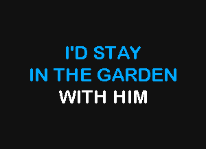 I'D STAY

IN THE GARDEN
WITH HIM