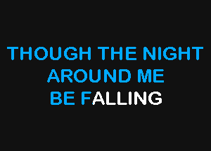 THOUGH THE NIGHT

AROUND ME
BE FALLING