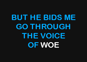 BUT HE BIDS ME
GO THROUGH

THE VOICE
OF WOE