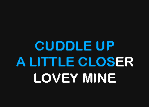 CUDDLE UP

A LITTLE CLOSER
LOVEY MINE
