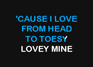 'CAUSE I LOVE
FROM HEAD

TO TOESY
LOVEY MINE