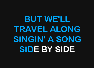 BUT WE'LL
TRAVEL ALONG

SINGIN' A SONG
SIDE BY SIDE
