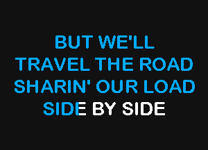 BUT WE'LL
TRAVEL THE ROAD

SHARIN' OUR LOAD
SIDE BY SIDE