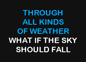 THROUGH
ALL KINDS

OF WEATHER
WHAT IF THE SKY
SHOULD FALL