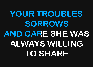 YOU R TROU BLES
SORROWS

AND CARE SHE WAS
ALWAYS WILLING
TO SHARE