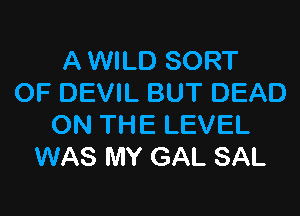 A WILD SORT
OF DEVIL BUT DEAD

ON THE LEVEL
WAS MY GAL SAL