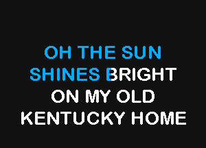 OH THE SUN

SHINES BRIGHT
ON MY OLD
KENTUCKY HOME