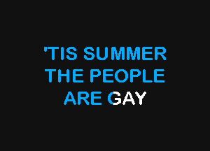 'TIS SUMMER

THE PEOPLE
ARE GAY