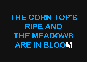 THE CORN TOP'S
RIPE AND

THE MEADOWS
ARE IN BLOOM