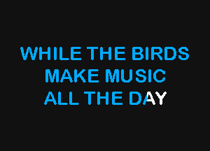 WHILE THE BIRDS

MAKE MUSIC
ALL THE DAY