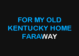 FOR MY OLD

KENTUCKY HOME
FARAWAY