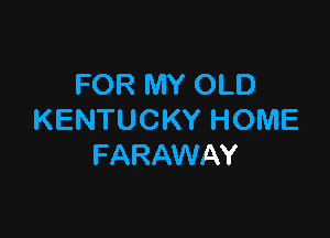 FOR MY OLD

KENTUCKY HOME
FARAWAY