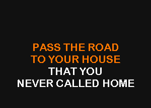 PASS THE ROAD
TO YOUR HOUSE
THAT YOU
NEVER CALLED HOME

g