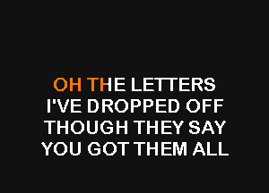 OH THE LETTERS
I'VE DROPPED OFF
THOUGH THEY SAY
YOU GOT THEM ALL

g