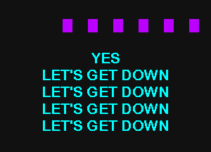 YES
LET'S GET DOWN

LET'S GET DOWN
LET'S GET DOWN
LET'S GET DOWN