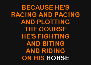 BECAUSE HE'S
RACING AND PACING
AND PLOTI'ING
THECOURSE
HE'S FIGHTING
AND BITING
AND RIDING
ON HIS HORSE